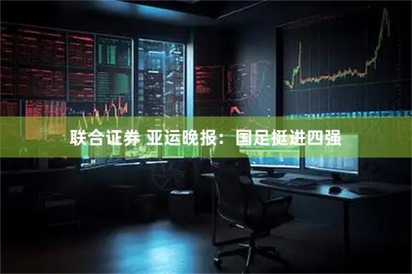 联合证券 亚运晚报：国足挺进四强