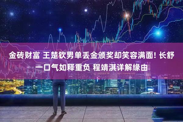 金砖财富 王楚钦男单丢金颁奖却笑容满面! 长舒一口气如释重负 程靖淇详解缘由