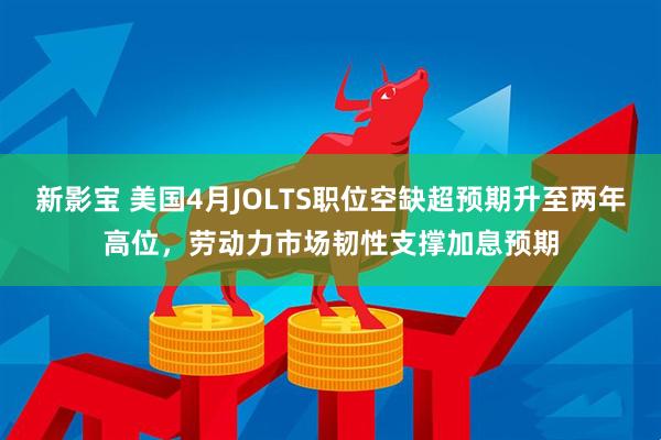 新影宝 美国4月JOLTS职位空缺超预期升至两年高位，劳动力市场韧性支撑加息预期