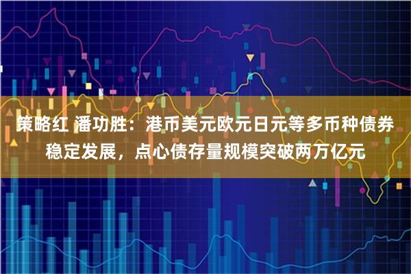 策略红 潘功胜：港币美元欧元日元等多币种债券稳定发展，点心债存量规模突破两万亿元