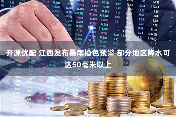 开源优配 江西发布暴雨橙色预警 部分地区降水可达50毫米以上