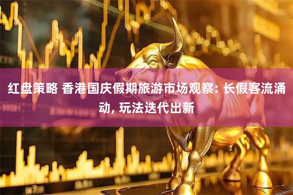 红盘策略 香港国庆假期旅游市场观察: 长假客流涌动, 玩法迭代出新