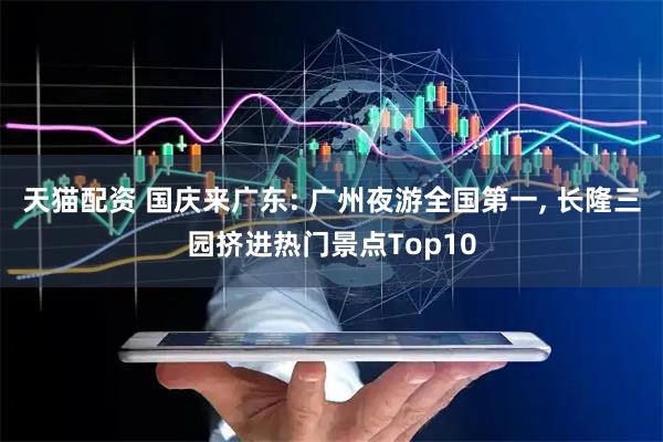 天猫配资 国庆来广东: 广州夜游全国第一, 长隆三园挤进热门景点Top10