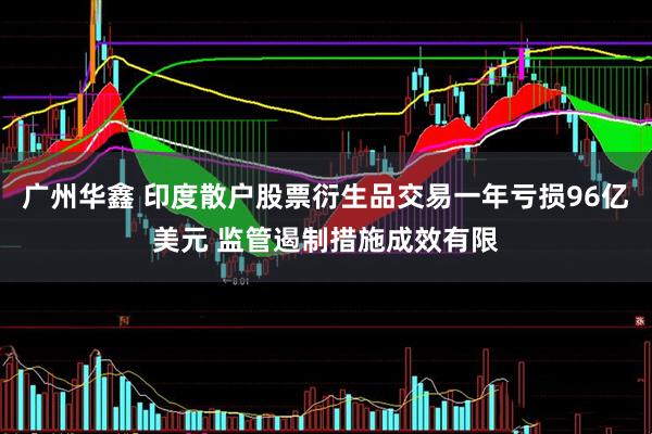 广州华鑫 印度散户股票衍生品交易一年亏损96亿美元 监管遏制措施成效有限