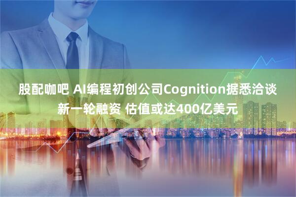 股配咖吧 AI编程初创公司Cognition据悉洽谈新一轮融资 估值或达400亿美元