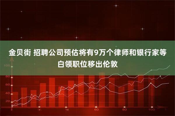 金贝街 招聘公司预估将有9万个律师和银行家等白领职位移出伦敦